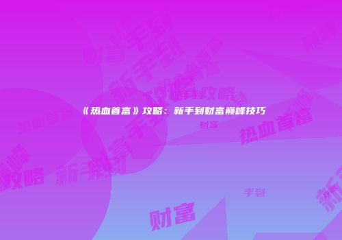 《热血首富》攻略：新手到财富巅峰技巧