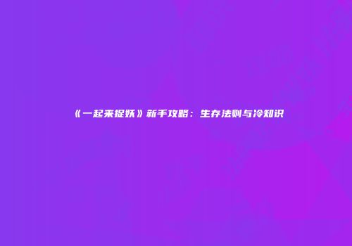 《一起来捉妖》新手攻略：生存法则与冷知识