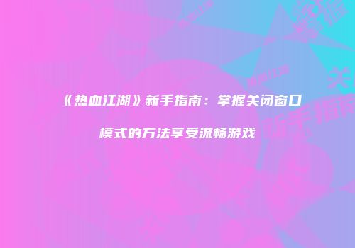 《热血江湖》新手指南：掌握关闭窗口模式的方法享受流畅游戏