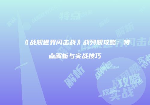 《战舰世界闪击战》战列舰攻略：特点解析与实战技巧