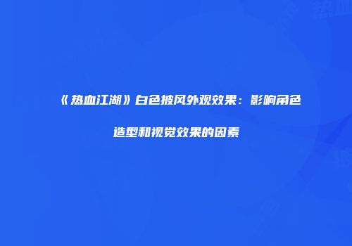 《热血江湖》白色披风外观效果：影响角色造型和视觉效果的因素