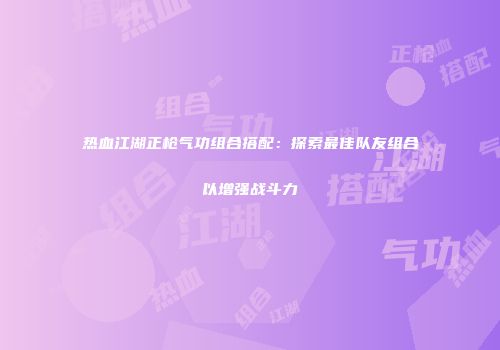 热血江湖正枪气功组合搭配：探索最佳队友组合以增强战斗力