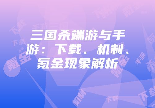 三国杀端游与手游：下载、机制、氪金现象解析