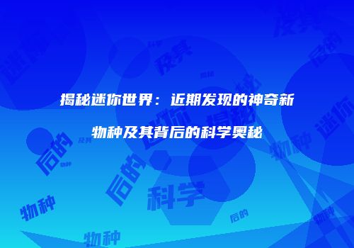 揭秘迷你世界：近期发现的神奇新物种及其背后的科学奥秘