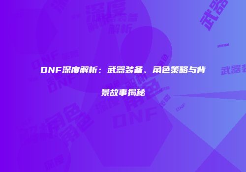 DNF深度解析：武器装备、角色策略与背景故事揭秘