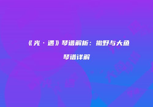 《光·遇》琴谱解析：撒野与大鱼琴谱详解