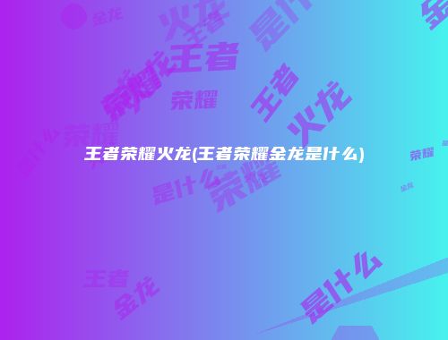 王者荣耀火龙(王者荣耀金龙是什么)