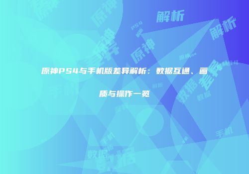 原神PS4与手机版差异解析：数据互通、画质与操作一览