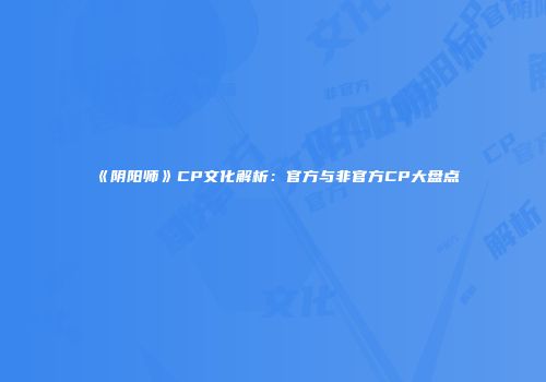 《阴阳师》CP文化解析：官方与非官方CP大盘点