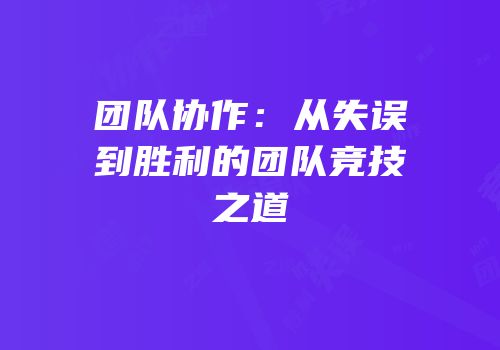团队协作：从失误到胜利的团队竞技之道