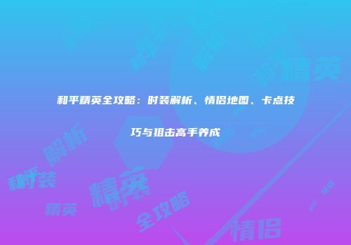 和平精英全攻略：时装解析、情侣地图、卡点技巧与狙击高手养成