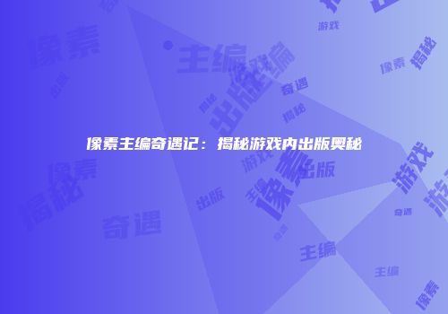 像素主编奇遇记：揭秘游戏内出版奥秘