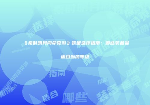 《秦时明月同命页游》装备选择指南：哪些装备最适合当前等级