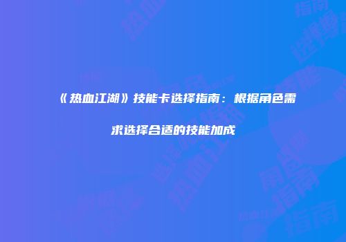 《热血江湖》技能卡选择指南：根据角色需求选择合适的技能加成
