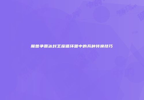 魔兽争霸冰封王座循环圈中的兵种转换技巧