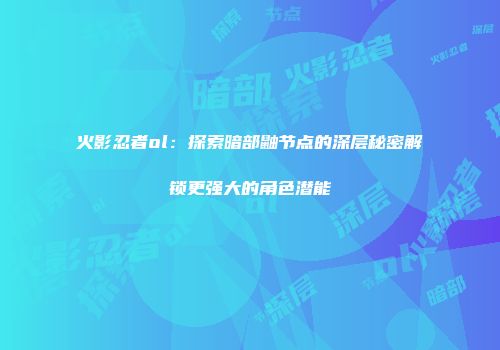 火影忍者ol：探索暗部鼬节点的深层秘密解锁更强大的角色潜能