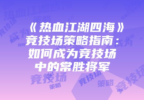 《热血江湖四海》竞技场策略指南：如何成为竞技场中的常胜将军