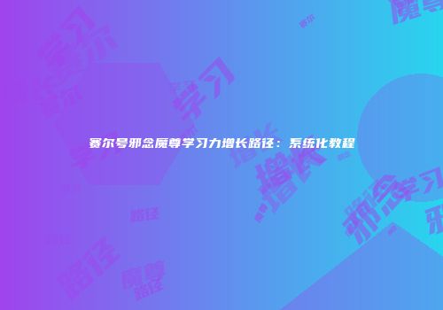 赛尔号邪念魔尊学习力增长路径：系统化教程