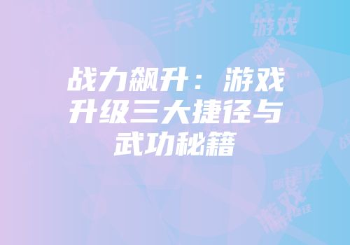 战力飙升：游戏升级三大捷径与武功秘籍