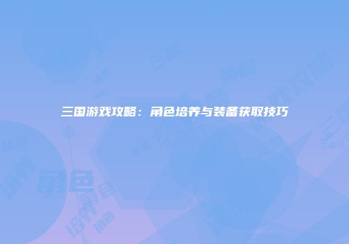 三国游戏攻略：角色培养与装备获取技巧