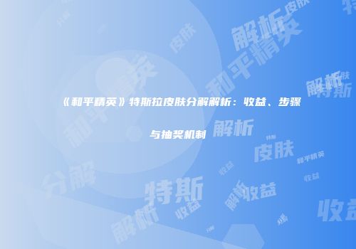 《和平精英》特斯拉皮肤分解解析：收益、步骤与抽奖机制