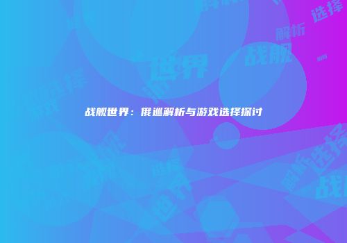 战舰世界：俄巡解析与游戏选择探讨
