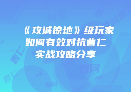 《攻城掠地》级玩家如何有效对抗曹仁实战攻略分享