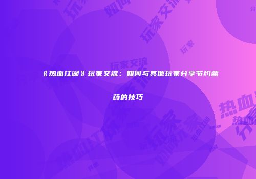 《热血江湖》玩家交流：如何与其他玩家分享节约蓝药的技巧