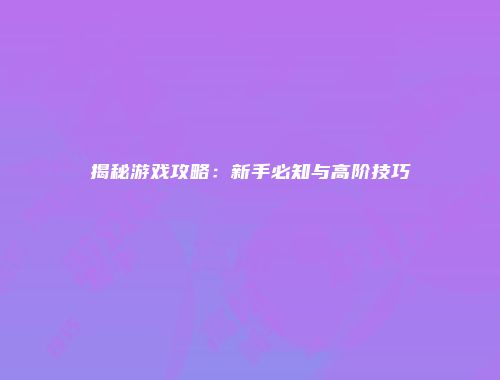 揭秘游戏攻略：新手必知与高阶技巧