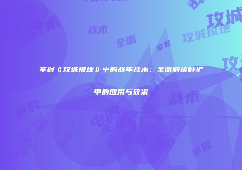 掌握《攻城掠地》中的战车战术：全面解析种护甲的应用与效果