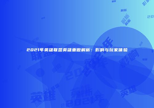 2021年英雄联盟英雄重做解析：影响与玩家体验