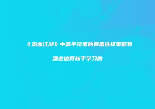 《热血江湖》中高手玩家的装备选择策略有哪些值得新手学习的