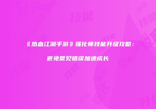 《热血江湖手游》强化师技能升级攻略：避免常见错误加速成长