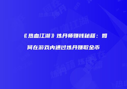 《热血江湖》炼丹师赚钱秘籍：如何在游戏内通过炼丹赚取金币
