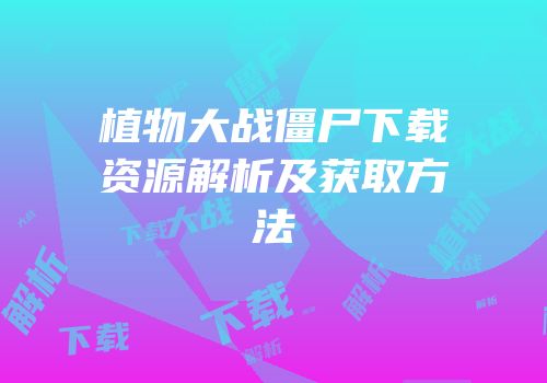 植物大战僵尸下载资源解析及获取方法