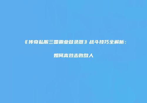 《传奇私服三国霸业登录器》战斗技巧全解析：如何高效击败敌人