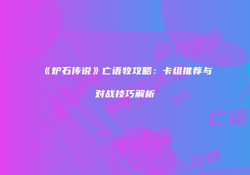 《炉石传说》亡语牧攻略：卡组推荐与对战技巧解析