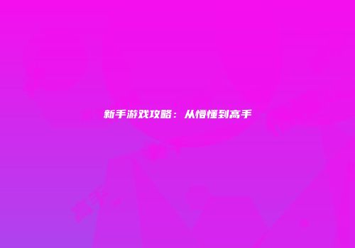 新手游戏攻略：从懵懂到高手
