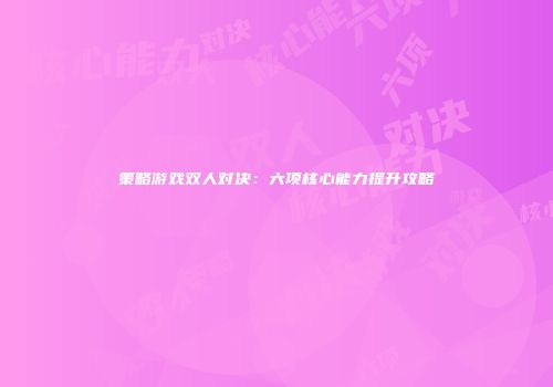 策略游戏双人对决：六项核心能力提升攻略