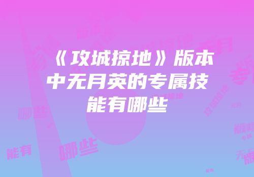 《攻城掠地》版本中无月英的专属技能有哪些