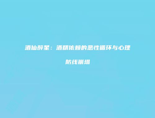酒仙醉星：酒精依赖的恶性循环与心理防线崩塌