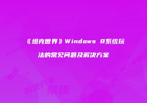 《坦克世界》Windows 8系统玩法的常见问题及解决方案