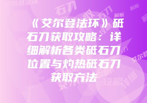 《艾尔登法环》砥石刀获取攻略：详细解析各类砥石刀位置与灼热砥石刀获取方法