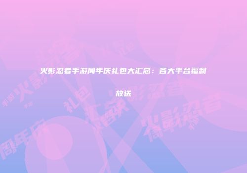 火影忍者手游周年庆礼包大汇总：各大平台福利放送
