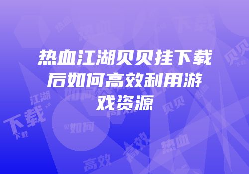 热血江湖贝贝挂下载后如何高效利用游戏资源