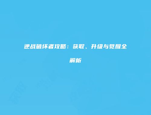 逆战破坏者攻略：获取、升级与觉醒全解析