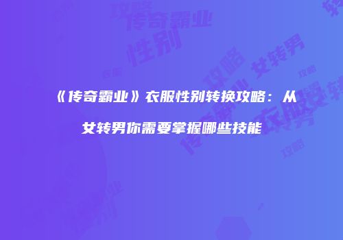 《传奇霸业》衣服性别转换攻略：从女转男你需要掌握哪些技能