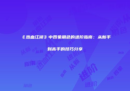 《热血江湖》中四象角色的进阶指南：从新手到高手的技巧分享