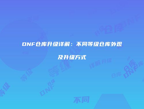 DNF仓库升级详解：不同等级仓库外观及升级方式