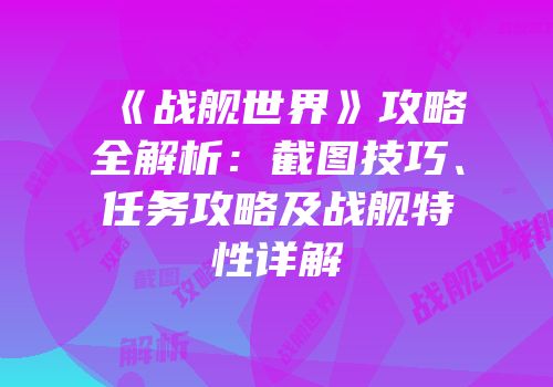 《战舰世界》攻略全解析：截图技巧、任务攻略及战舰特性详解